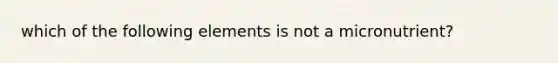 which of the following elements is not a micronutrient?