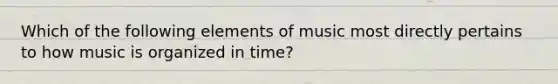 Which of the following elements of music most directly pertains to how music is organized in time?