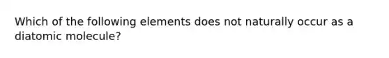 Which of the following elements does not naturally occur as a diatomic molecule?