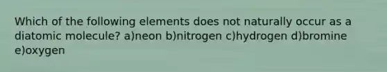 Which of the following elements does not naturally occur as a diatomic molecule? a)neon b)nitrogen c)hydrogen d)bromine e)oxygen