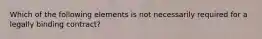 Which of the following elements is not necessarily required for a legally binding contract?