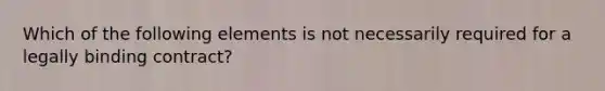 Which of the following elements is not necessarily required for a legally binding contract?