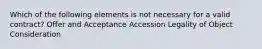 Which of the following elements is not necessary for a valid contract? Offer and Acceptance Accession Legality of Object Consideration