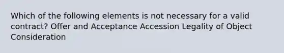 Which of the following elements is not necessary for a valid contract? Offer and Acceptance Accession Legality of Object Consideration