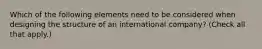 Which of the following elements need to be considered when designing the structure of an international company? (Check all that apply.)