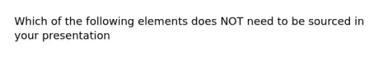 Which of the following elements does NOT need to be sourced in your presentation