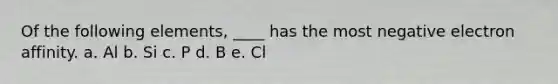 Of the following elements, ____ has the most negative electron affinity. a. Al b. Si c. P d. B e. Cl