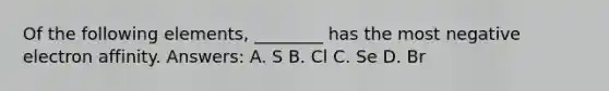 Of the following elements, ________ has the most negative electron affinity. Answers: A. S B. Cl C. Se D. Br