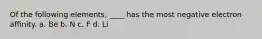 Of the following elements, ____ has the most negative electron affinity. a. Be b. N c. F d. Li