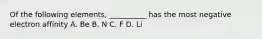 Of the following elements, __________ has the most negative electron affinity A. Be B. N C. F D. Li