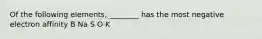 Of the following elements, ________ has the most negative electron affinity B Na S O K