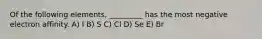 Of the following elements, _________ has the most negative electron affinity. A) I B) S C) Cl D) Se E) Br