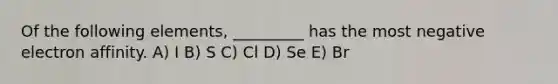 Of the following elements, _________ has the most negative electron affinity. A) I B) S C) Cl D) Se E) Br