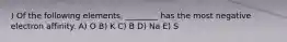 ) Of the following elements, ________ has the most negative electron affinity. A) O B) K C) B D) Na E) S