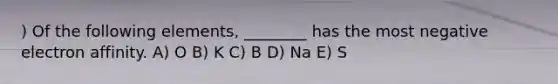 ) Of the following elements, ________ has the most negative electron affinity. A) O B) K C) B D) Na E) S