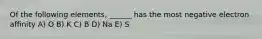 Of the following elements, ______ has the most negative electron affinity A) O B) K C) B D) Na E) S