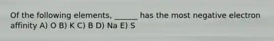 Of the following elements, ______ has the most negative electron affinity A) O B) K C) B D) Na E) S