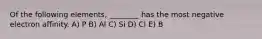 Of the following elements, ________ has the most negative electron affinity. A) P B) Al C) Si D) Cl E) B