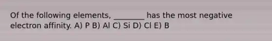 Of the following elements, ________ has the most negative electron affinity. A) P B) Al C) Si D) Cl E) B