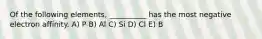 Of the following elements, __________ has the most negative electron affinity. A) P B) Al C) Si D) Cl E) B