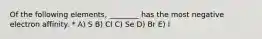 Of the following elements, ________ has the most negative electron affinity. * A) S B) Cl C) Se D) Br E) I