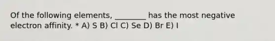 Of the following elements, ________ has the most negative electron affinity. * A) S B) Cl C) Se D) Br E) I