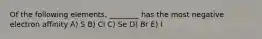 Of the following elements, ________ has the most negative electron affinity A) S B) Cl C) Se D) Br E) I