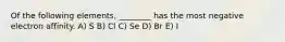 Of the following elements, ________ has the most negative electron affinity. A) S B) Cl C) Se D) Br E) I