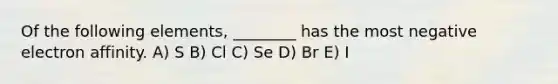 Of the following elements, ________ has the most negative electron affinity. A) S B) Cl C) Se D) Br E) I