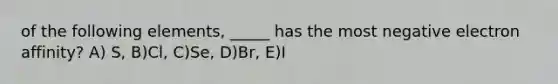 of the following elements, _____ has the most negative electron affinity? A) S, B)Cl, C)Se, D)Br, E)I