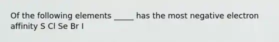 Of the following elements _____ has the most negative electron affinity S Cl Se Br I