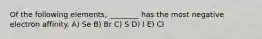 Of the following elements, ________ has the most negative electron affinity. A) Se B) Br C) S D) I E) Cl