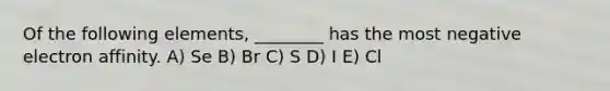 Of the following elements, ________ has the most negative electron affinity. A) Se B) Br C) S D) I E) Cl