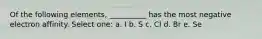 Of the following elements, __________ has the most negative electron affinity. Select one: a. I b. S c. Cl d. Br e. Se