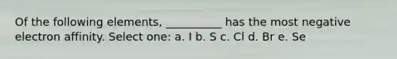 Of the following elements, __________ has the most negative electron affinity. Select one: a. I b. S c. Cl d. Br e. Se