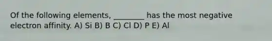 Of the following elements, ________ has the most negative electron affinity. A) Si B) B C) Cl D) P E) Al