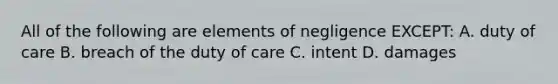 All of the following are elements of negligence EXCEPT: A. duty of care B. breach of the duty of care C. intent D. damages