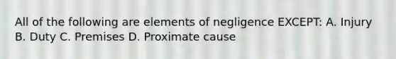 All of the following are elements of negligence EXCEPT: A. Injury B. Duty C. Premises D. Proximate cause