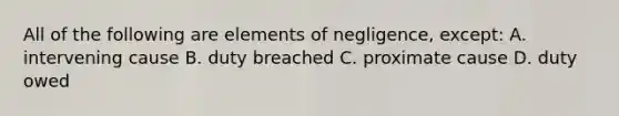 All of the following are elements of negligence, except: A. intervening cause B. duty breached C. proximate cause D. duty owed