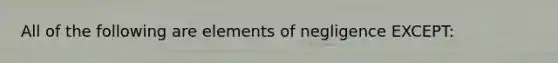 All of the following are elements of negligence EXCEPT: