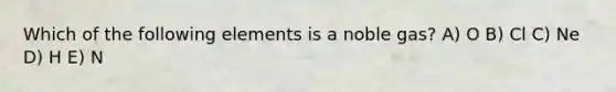 Which of the following elements is a noble gas? A) O B) Cl C) Ne D) H E) N