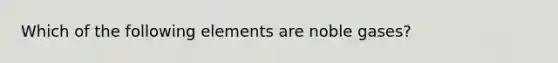 Which of the following elements are noble gases?