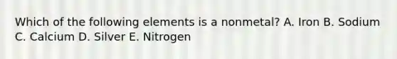 Which of the following elements is a nonmetal? A. Iron B. Sodium C. Calcium D. Silver E. Nitrogen