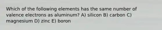 Which of the following elements has the same number of <a href='https://www.questionai.com/knowledge/knWZpHTJT4-valence-electrons' class='anchor-knowledge'>valence electrons</a> as aluminum? A) silicon B) carbon C) magnesium D) zinc E) boron