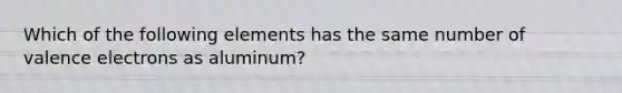 Which of the following elements has the same number of valence electrons as aluminum?