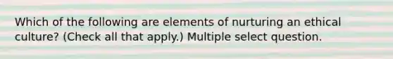 Which of the following are elements of nurturing an ethical culture? (Check all that apply.) Multiple select question.