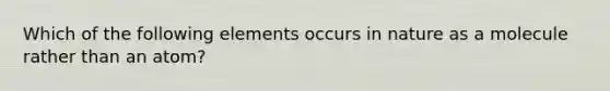 Which of the following elements occurs in nature as a molecule rather than an atom?