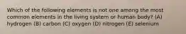 Which of the following elements is not one among the most common elements in the living system or human body? (A) hydrogen (B) carbon (C) oxygen (D) nitrogen (E) selenium