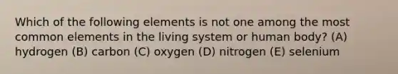 Which of the following elements is not one among the most common elements in the living system or human body? (A) hydrogen (B) carbon (C) oxygen (D) nitrogen (E) selenium