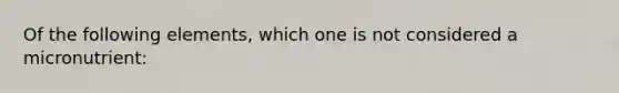 Of the following elements, which one is not considered a micronutrient: